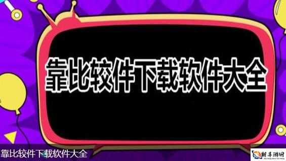 靠比较软件下载免费大全：资源丰富，满足你的需求